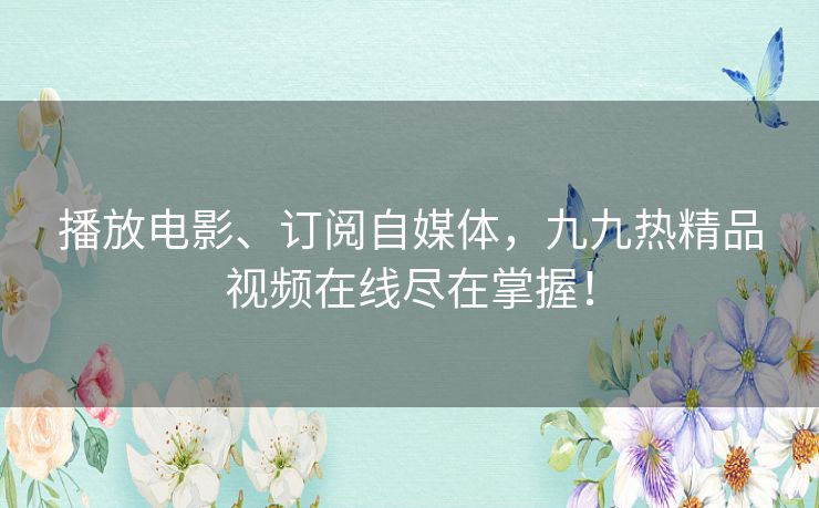 播放电影、订阅自媒体,九九热精品视频在线尽在掌握! 播放电影、订阅自媒体,九九热精品视频在线尽在掌握!