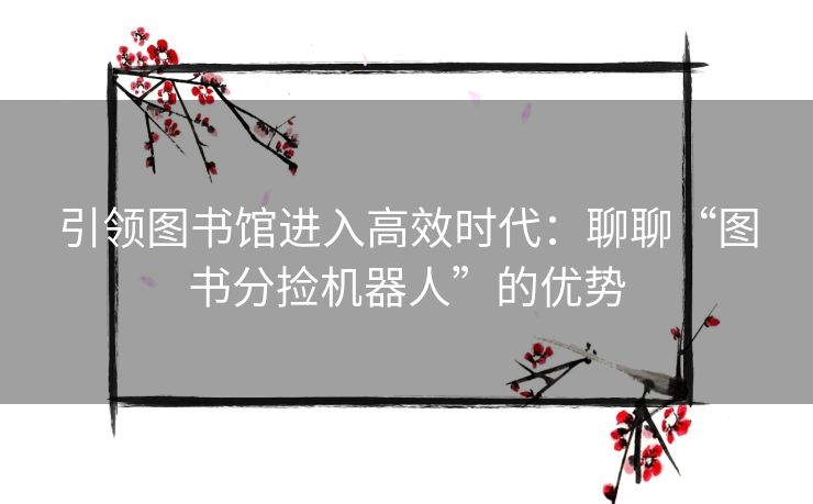 引领图书馆进入高效时代：聊聊“图书分捡机器人”的优势
