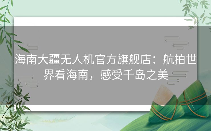 海南大疆无人机官方旗舰店：航拍世界看海南，感受千岛之美