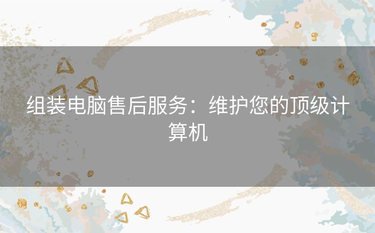 组装电脑售后服务：维护您的顶级计算机