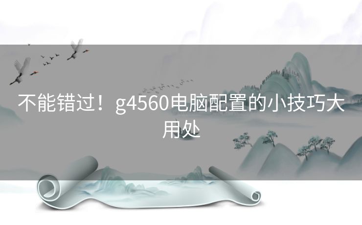 不能错过!g4560电脑配置的小技巧大用处 不能错过!g4560电脑配置的小技巧大用处