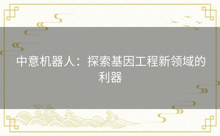 中意机器人：探索基因工程新领域的利器