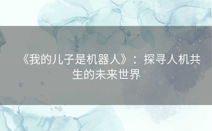 《我的儿子是机器人》:探寻人机共生的未来世界 《我的儿子是机器人》:探寻人机共生的未来世界