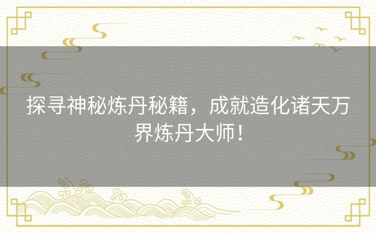 探寻神秘炼丹秘籍，成就造化诸天万界炼丹大师！