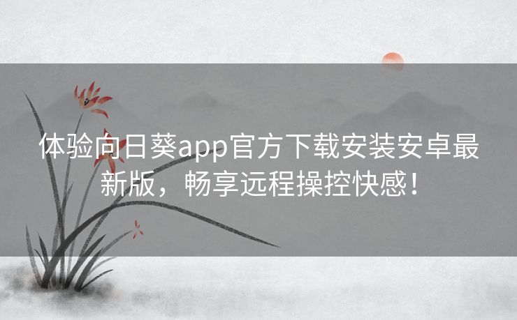 体验向日葵app官方下载安装安卓最新版，畅享远程操控快感！