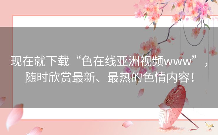 现在就下载“色在线亚洲视频www”，随时欣赏最新、最热的色情内容！