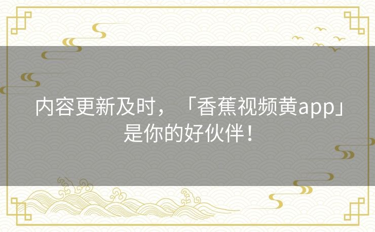 内容更新及时,「香蕉视频黄app」是你的好伙伴! 内容更新及时,「香蕉视频黄app」是你的好伙伴!