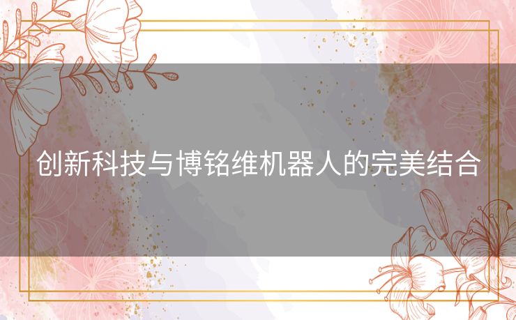 创新科技与博铭维机器人的完美结合 创新科技与博铭维机器人的完美结合