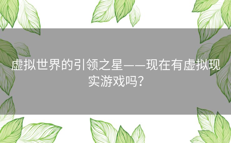 虚拟世界的引领之星——现在有虚拟现实游戏吗？