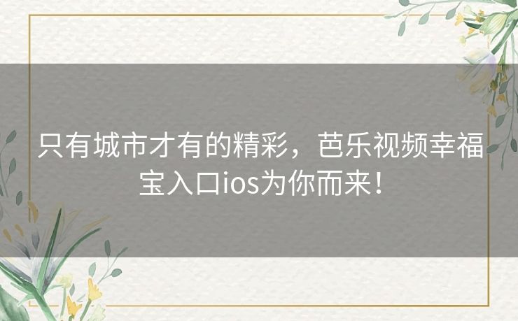 只有城市才有的精彩,芭乐视频幸福宝入口ios为你而来! 只有城市才有的精彩,芭乐视频幸福宝入口ios为你而来!