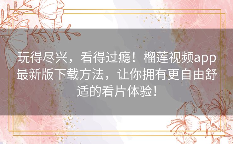 玩得尽兴,看得过瘾!榴莲视频app最新版下载方法,让你拥有更自由舒适的看片体验! 玩得尽兴,看得过瘾!榴莲视频app最新版下载方法,让你拥有更自由舒适的看片体验!