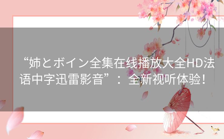 “姉とボイン全集在线播放大全HD法语中字迅雷影音”：全新视听体验！