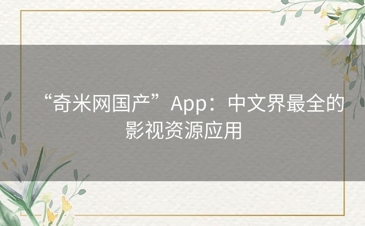“奇米网国产”App:中文界最全的影视资源应用 “奇米网国产”App:中文界最全的影视资源应用