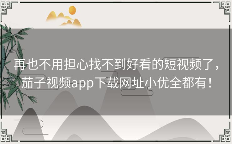 再也不用担心找不到好看的短视频了，茄子视频app下载网址小优全都有！