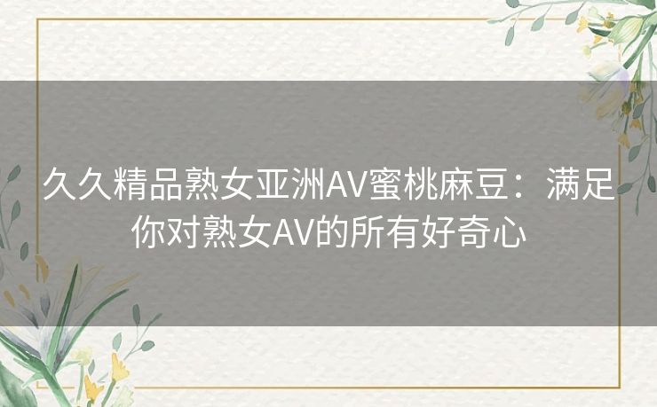 久久精品熟女亚洲AV蜜桃麻豆：满足你对熟女AV的所有好奇心