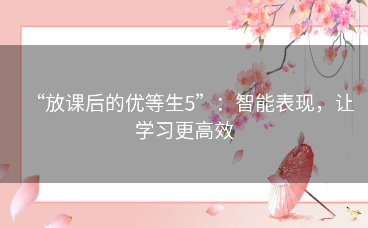 “放课后的优等生5”：智能表现，让学习更高效