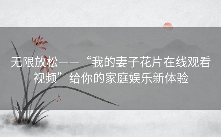 无限放松——“我的妻子花片在线观看视频”给你的家庭娱乐新体验 无限放松——“我的妻子花片在线观看视频”给你的家庭娱乐新体验