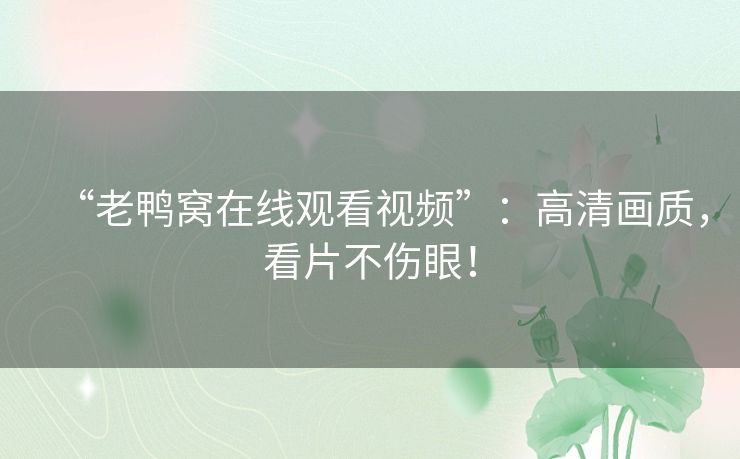 “老鸭窝在线观看视频”:高清画质,看片不伤眼! “老鸭窝在线观看视频”:高清画质,看片不伤眼!