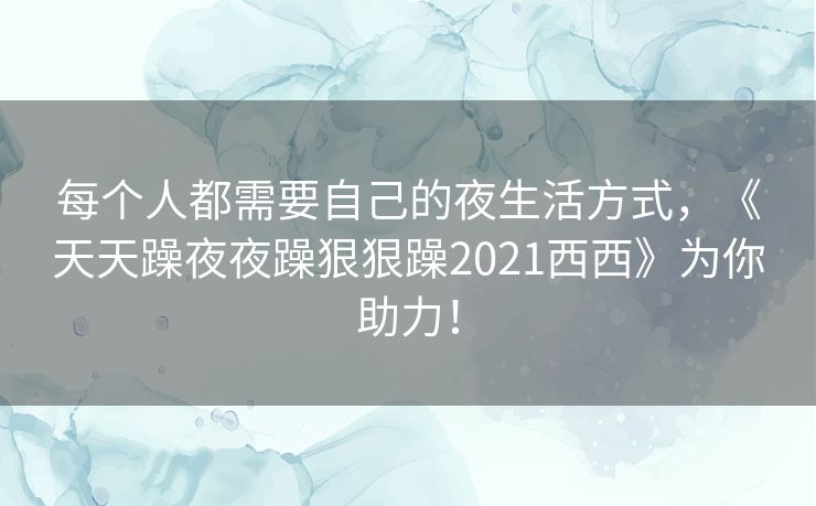 每个人都需要自己的夜生活方式,《天天躁夜夜躁狠狠躁2021西西》为你助力! 每个人都需要自己的夜生活方式,《天天躁夜夜躁狠狠躁2021西西》为你助力!