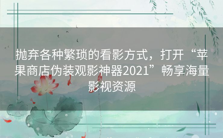 抛弃各种繁琐的看影方式,打开“苹果商店伪装观影神器2021”畅享海量影视资源 抛弃各种繁琐的看影方式,打开“苹果商店伪装观影神器2021”畅享海量影视资源