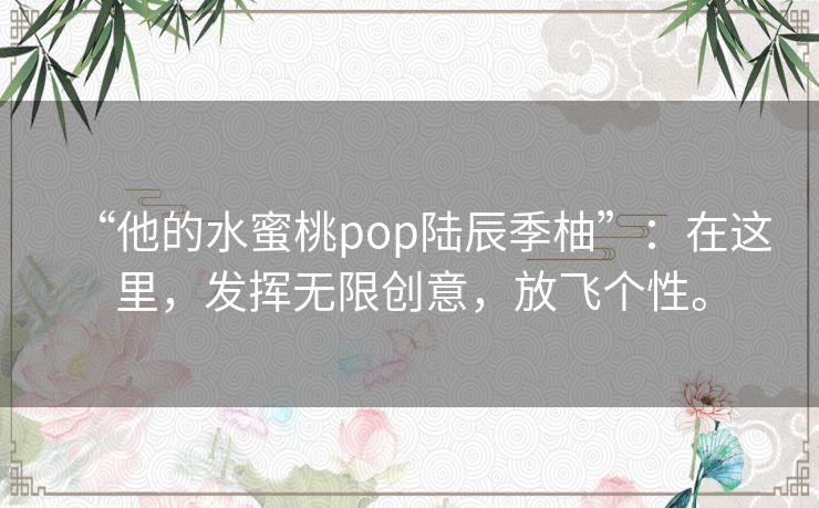 “他的水蜜桃pop陆辰季柚”：在这里，发挥无限创意，放飞个性。