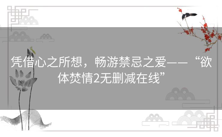 凭借心之所想,畅游禁忌之爱——“欲体焚情2无删减在线” 凭借心之所想,畅游禁忌之爱——“欲体焚情2无删减在线”