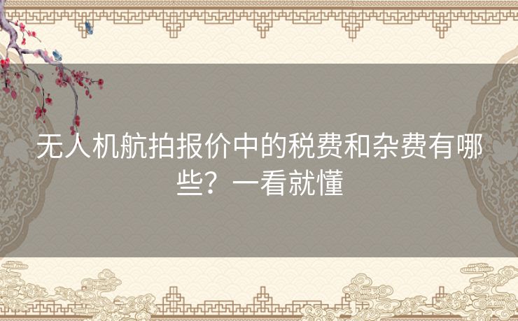 无人机航拍报价中的税费和杂费有哪些？一看就懂