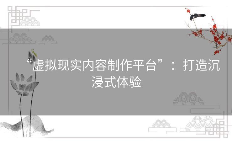 “虚拟现实内容制作平台”:打造沉浸式体验 “虚拟现实内容制作平台”:打造沉浸式体验