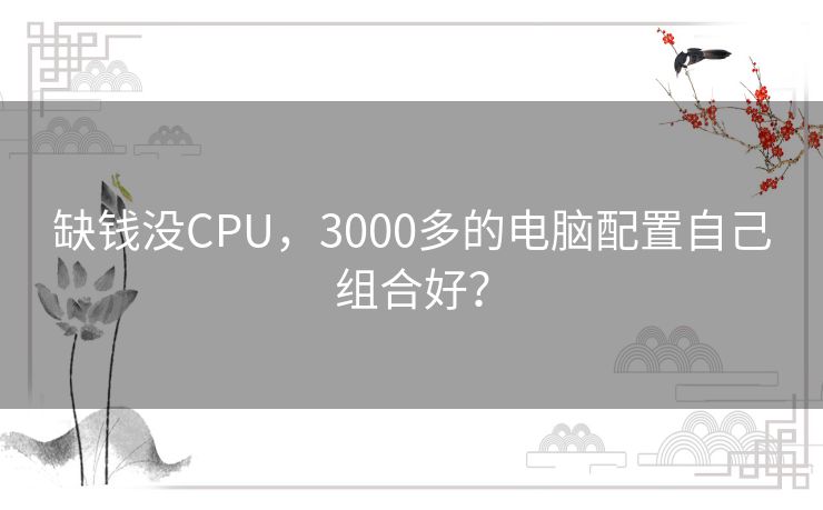 缺钱没CPU,3000多的电脑配置自己组合好? 缺钱没CPU,3000多的电脑配置自己组合好?