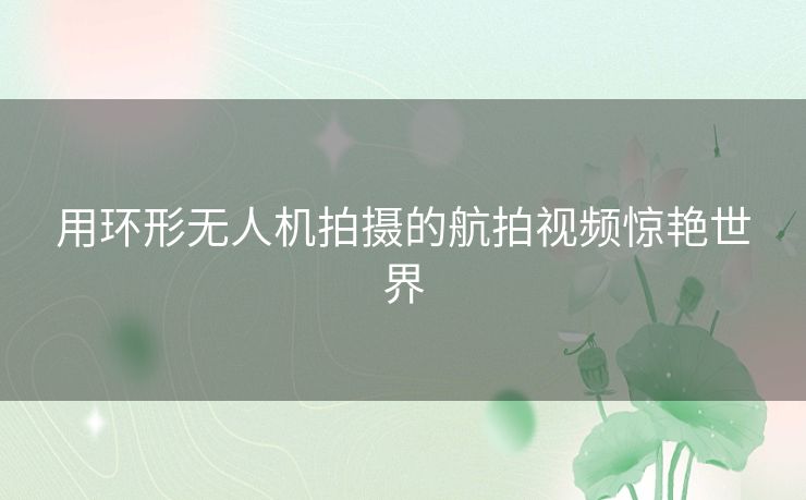 用环形无人机拍摄的航拍视频惊艳世界 用环形无人机拍摄的航拍视频惊艳世界