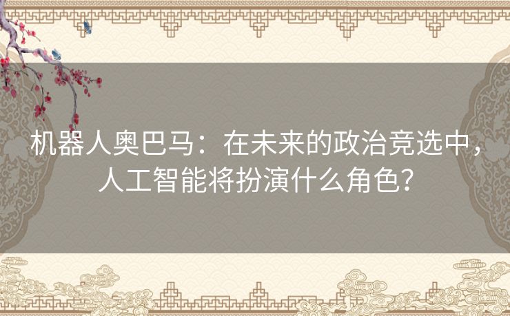 机器人奥巴马：在未来的政治竞选中，人工智能将扮演什么角色？