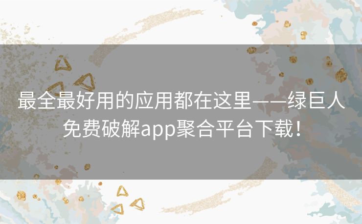 最全最好用的应用都在这里——绿巨人免费破解app聚合平台下载！