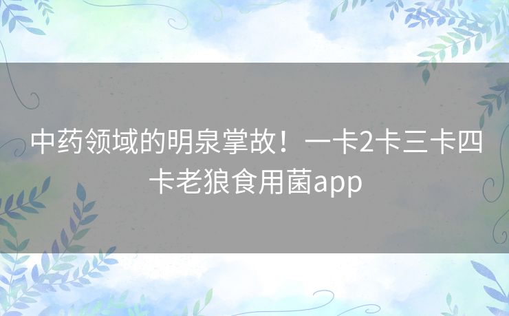 中药领域的明泉掌故!一卡2卡三卡四卡老狼食用菌app 中药领域的明泉掌故!一卡2卡三卡四卡老狼食用菌app