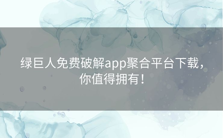 绿巨人免费破解app聚合平台下载,你值得拥有! 绿巨人免费破解app聚合平台下载,你值得拥有!