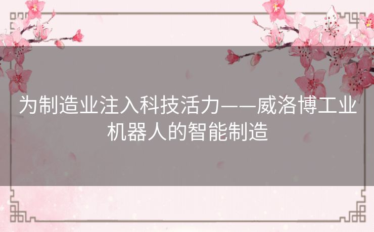 为制造业注入科技活力——威洛博工业机器人的智能制造
