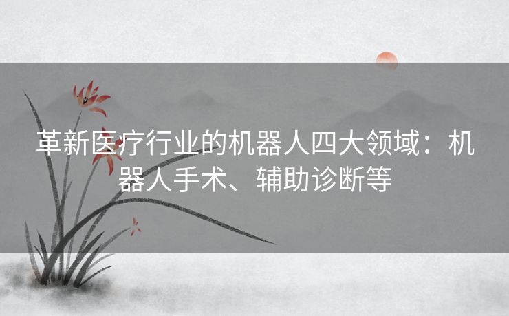 革新医疗行业的机器人四大领域：机器人手术、辅助诊断等