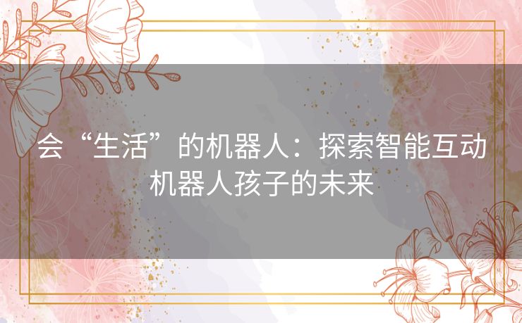 会“生活”的机器人：探索智能互动机器人孩子的未来
