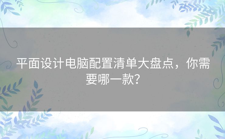 平面设计电脑配置清单大盘点，你需要哪一款？