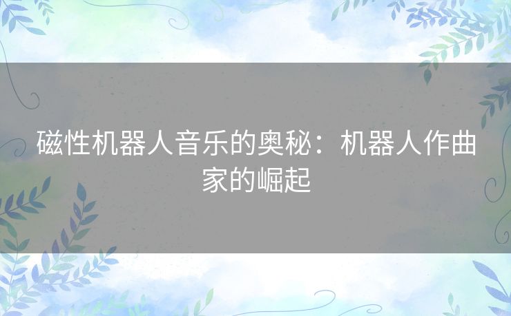 磁性机器人音乐的奥秘:机器人作曲家的崛起 磁性机器人音乐的奥秘:机器人作曲家的崛起