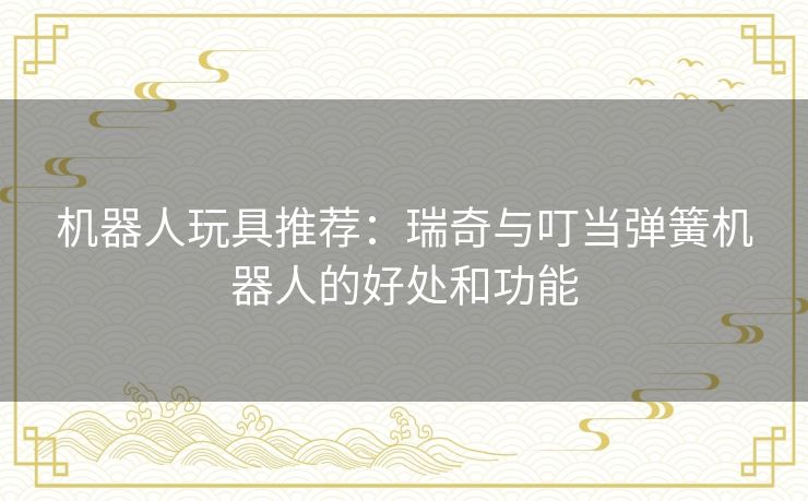 机器人玩具推荐:瑞奇与叮当弹簧机器人的好处和功能 机器人玩具推荐:瑞奇与叮当弹簧机器人的好处和功能