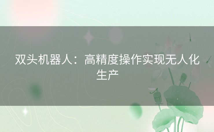 双头机器人:高精度操作实现无人化生产 双头机器人:高精度操作实现无人化生产