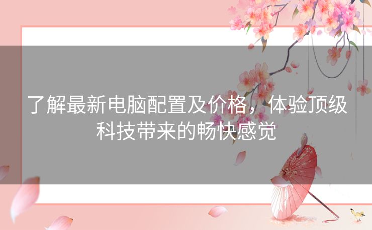 了解最新电脑配置及价格,体验顶级科技带来的畅快感觉 了解最新电脑配置及价格,体验顶级科技带来的畅快感觉