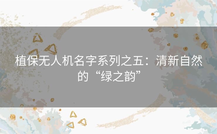 植保无人机名字系列之五:清新自然的“绿之韵” 植保无人机名字系列之五:清新自然的“绿之韵”