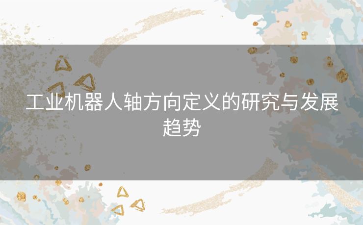 工业机器人轴方向定义的研究与发展趋势