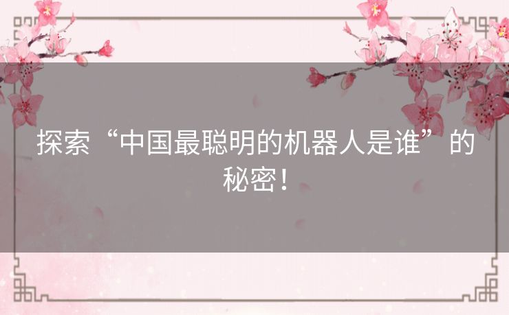 探索“中国最聪明的机器人是谁”的秘密！