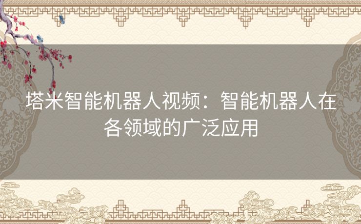 塔米智能机器人视频:智能机器人在各领域的广泛应用 塔米智能机器人视频:智能机器人在各领域的广泛应用
