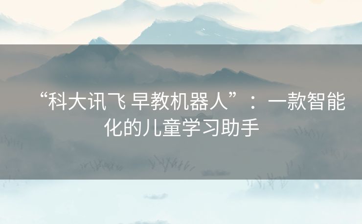 “科大讯飞 早教机器人”:一款智能化的儿童学习助手 “科大讯飞 早教机器人”:一款智能化的儿童学习助手
