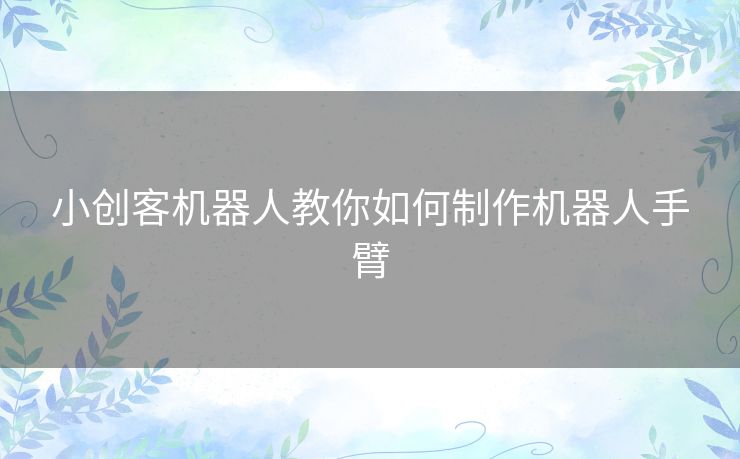 小创客机器人教你如何制作机器人手臂