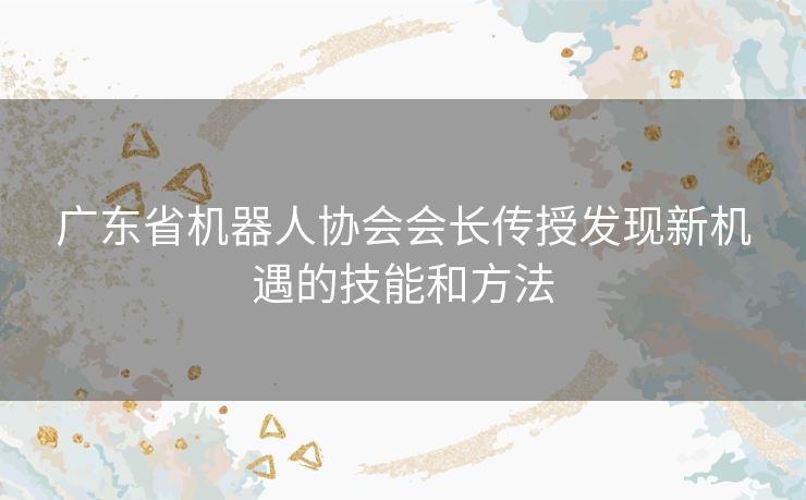 广东省机器人协会会长传授发现新机遇的技能和方法