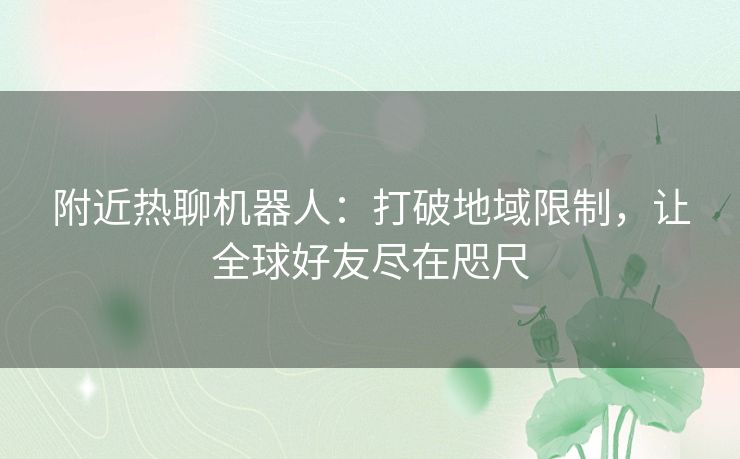 附近热聊机器人：打破地域限制，让全球好友尽在咫尺